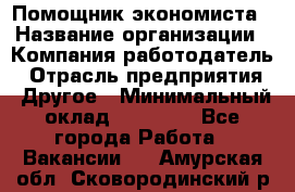 Помощник экономиста › Название организации ­ Компания-работодатель › Отрасль предприятия ­ Другое › Минимальный оклад ­ 20 000 - Все города Работа » Вакансии   . Амурская обл.,Сковородинский р-н